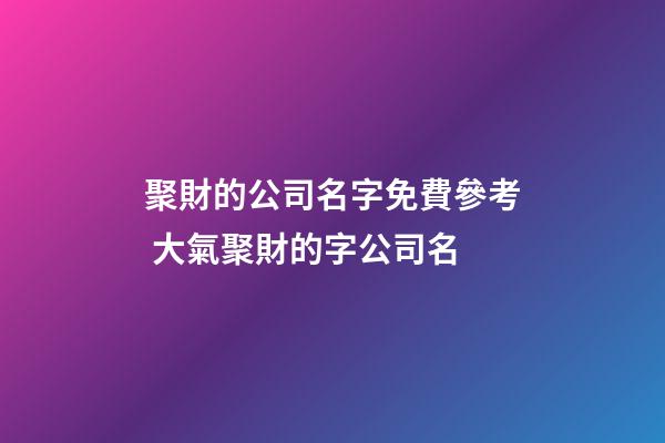 聚財的公司名字免費參考 大氣聚財的字公司名